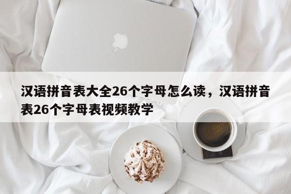 汉语拼音表大全26个字母怎么读,汉语拼音表26个字母表视频教学