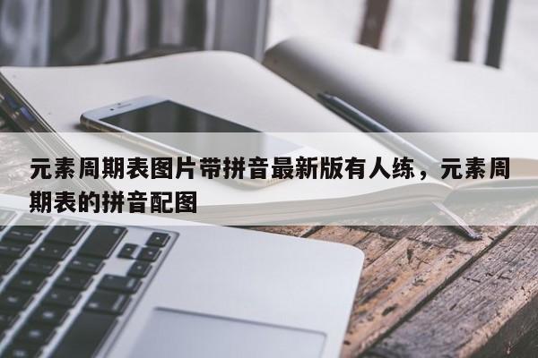 元素周期表图片带拼音最新版有人练,元素周期表的拼音配图