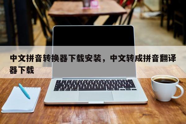 中文拼音转换器下载安装,中文转成拼音翻译器下载