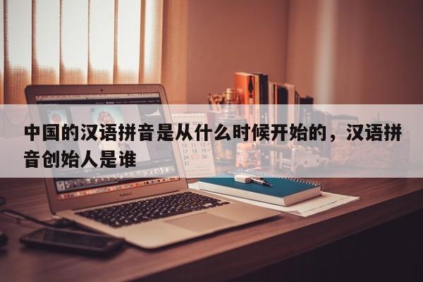 中国的汉语拼音是从什么时候开始的,汉语拼音创始人是谁