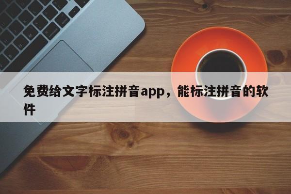 免费给文字标注拼音app,能标注拼音的软件