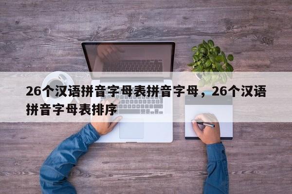 26个汉语拼音字母表拼音字母,26个汉语拼音字母表排序