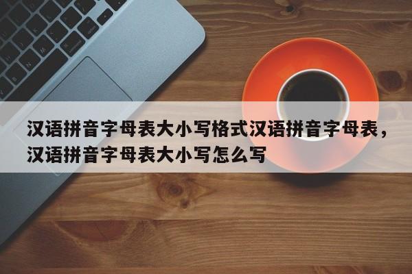 汉语拼音字母表大小写格式汉语拼音字母表,汉语拼音字母表大小写怎么写