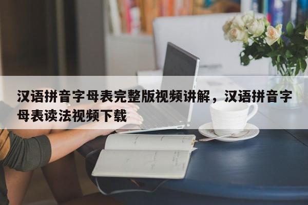 汉语拼音字母表完整版视频讲解,汉语拼音字母表读法视频下载