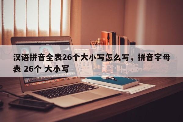 汉语拼音全表26个大小写怎么写,拼音字母表 26个 大小写