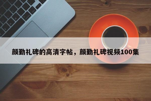 颜勤礼碑的高清字帖,颜勤礼碑视频100集