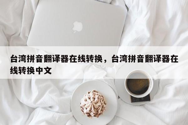 台湾拼音翻译器在线转换,台湾拼音翻译器在线转换中文