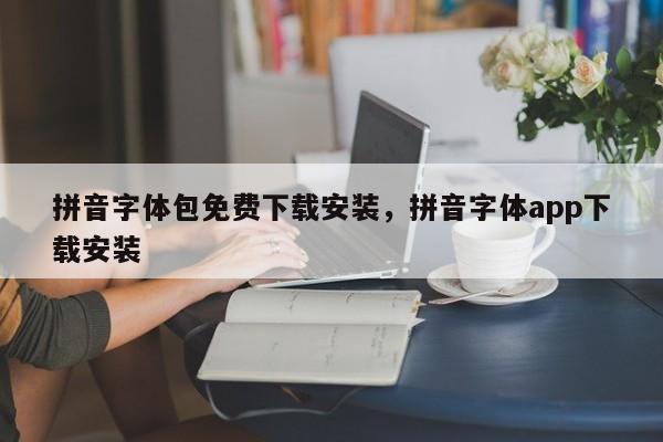 拼音字体包免费下载安装,拼音字体app下载安装