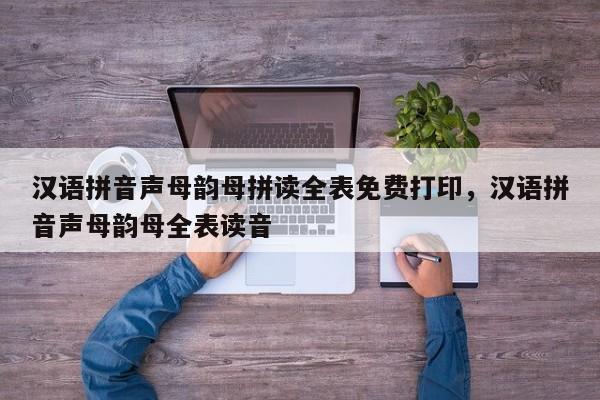 汉语拼音声母韵母拼读全表免费打印,汉语拼音声母韵母全表读音