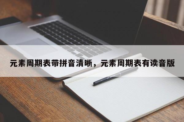 元素周期表带拼音清晰,元素周期表有读音版