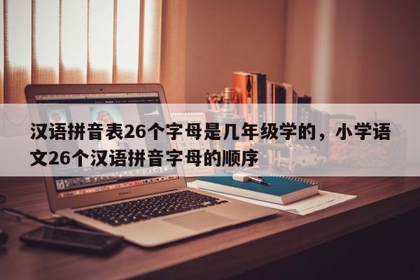 汉语拼音表26个字母是几年级学的,小学语文26个汉语拼音字母的顺序