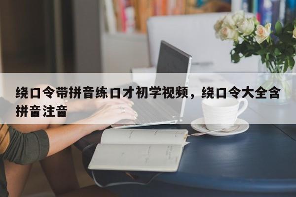 绕口令带拼音练口才初学视频,绕口令大全含拼音注音