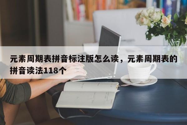 元素周期表拼音标注版怎么读,元素周期表的拼音读法118个
