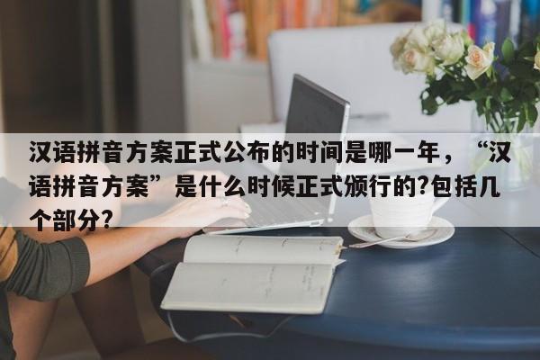 汉语拼音方案正式公布的时间是哪一年,“汉语拼音方案”是什么时候正式颁行的?包括几个部分?