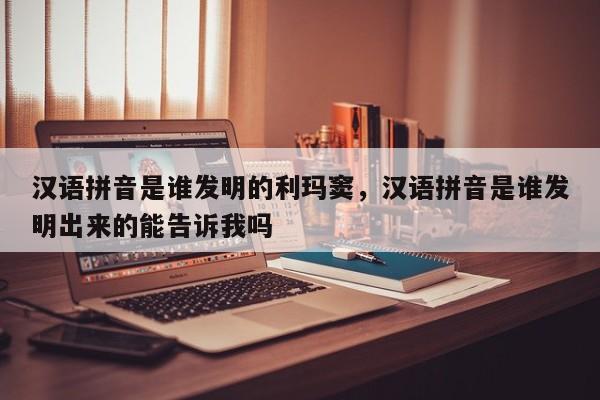 汉语拼音是谁发明的利玛窦,汉语拼音是谁发明出来的能告诉我吗