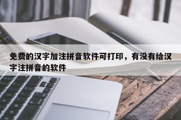 免费的汉字加注拼音软件可打印,有没有给汉字注拼音的软件