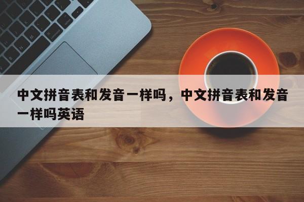 中文拼音表和发音一样吗,中文拼音表和发音一样吗英语