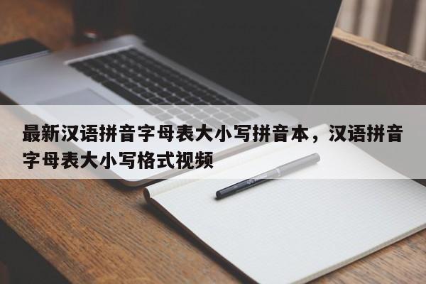 最新汉语拼音字母表大小写拼音本,汉语拼音字母表大小写格式视频
