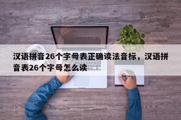 汉语拼音26个字母表正确读法音标,汉语拼音表26个字母怎么读