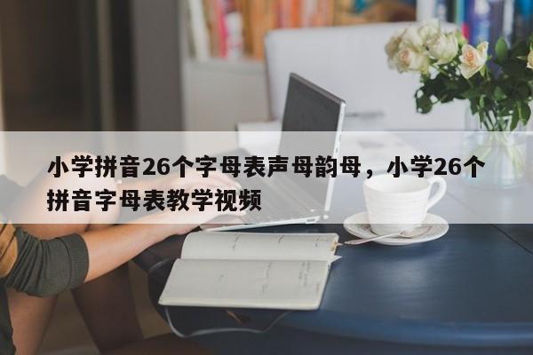 小学拼音26个字母表声母韵母,小学26个拼音字母表教学视频