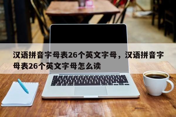 汉语拼音字母表26个英文字母,汉语拼音字母表26个英文字母怎么读