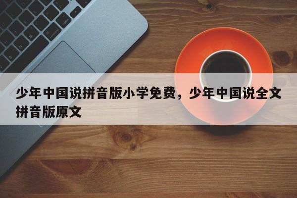 少年中国说拼音版小学免费,少年中国说全文拼音版原文
