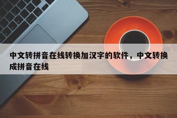 中文转拼音在线转换加汉字的软件,中文转换成拼音在线