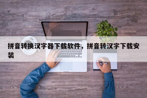 拼音转换汉字器下载软件,拼音转汉字下载安装