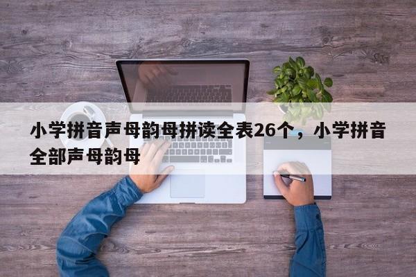 小学拼音声母韵母拼读全表26个,小学拼音全部声母韵母