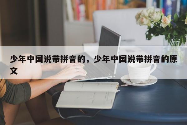 少年中国说带拼音的,少年中国说带拼音的原文