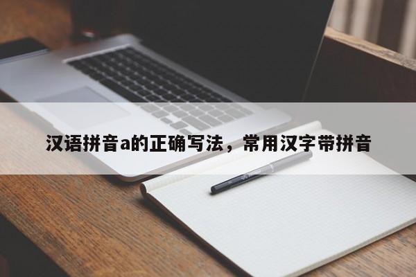 汉语拼音a的正确写法,常用汉字带拼音