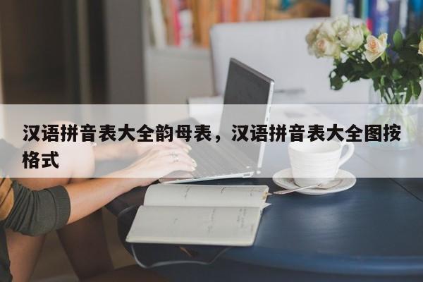 汉语拼音表大全韵母表,汉语拼音表大全图按格式