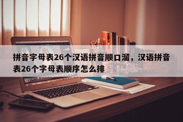 拼音字母表26个汉语拼音顺口溜,汉语拼音表26个字母表顺序怎么排