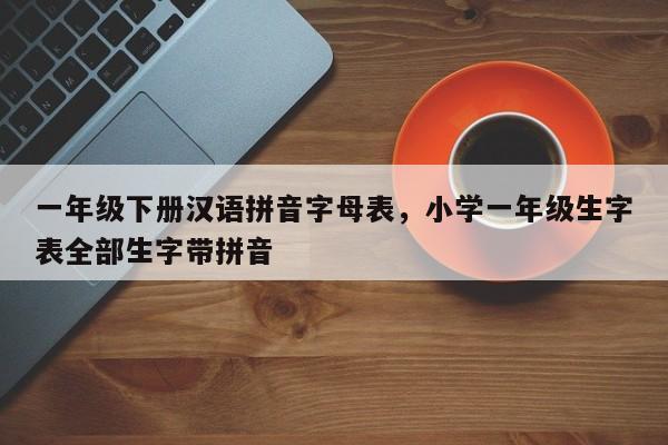 一年级下册汉语拼音字母表,小学一年级生字表全部生字带拼音