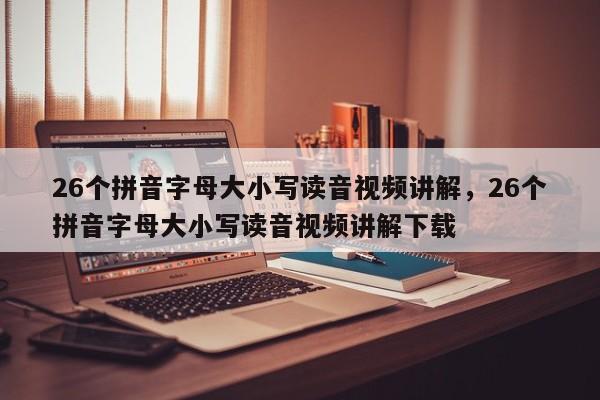 26个拼音字母大小写读音视频讲解,26个拼音字母大小写读音视频讲解下载