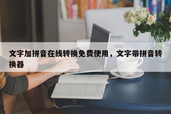 文字加拼音在线转换免费使用,文字带拼音转换器