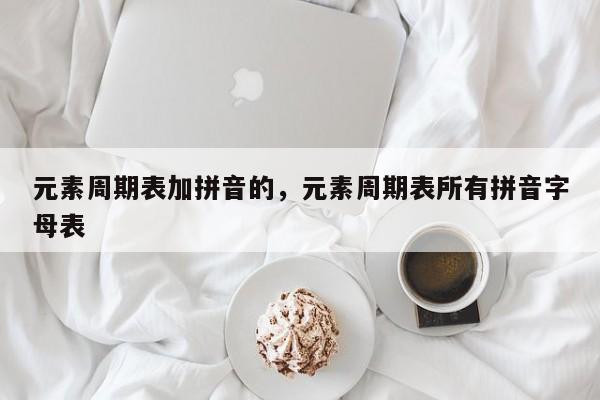 元素周期表加拼音的,元素周期表所有拼音字母表