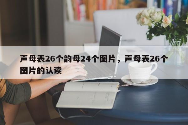 声母表26个韵母24个图片,声母表26个图片的认读