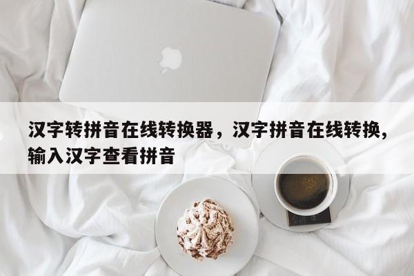 汉字转拼音在线转换器,汉字拼音在线转换,输入汉字查看拼音