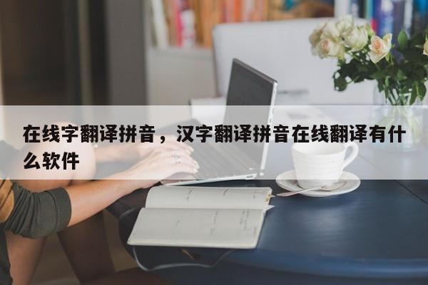 在线字翻译拼音,汉字翻译拼音在线翻译有什么软件