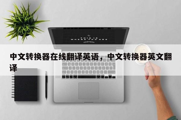 中文转换器在线翻译英语,中文转换器英文翻译