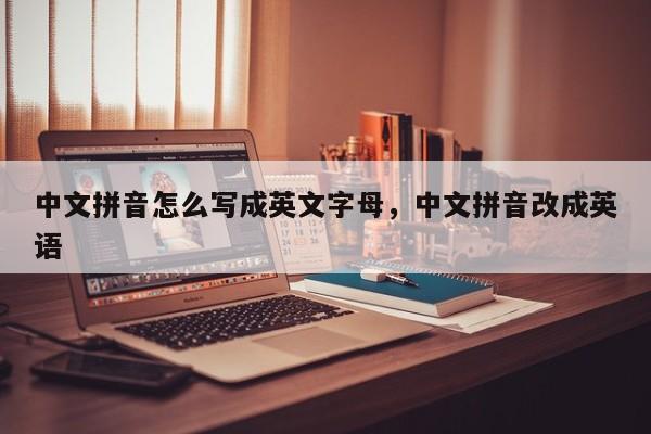 中文拼音怎么写成英文字母,中文拼音改成英语
