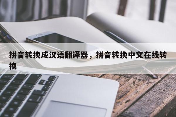 拼音转换成汉语翻译器,拼音转换中文在线转换