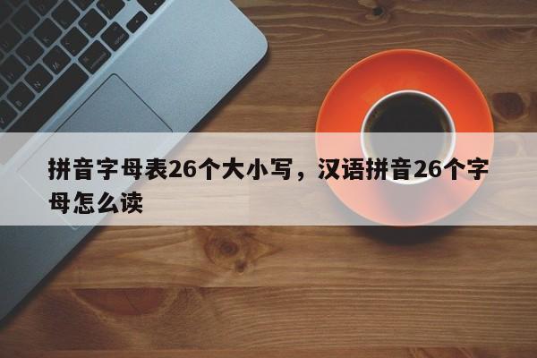 拼音字母表26个大小写,汉语拼音26个字母怎么读