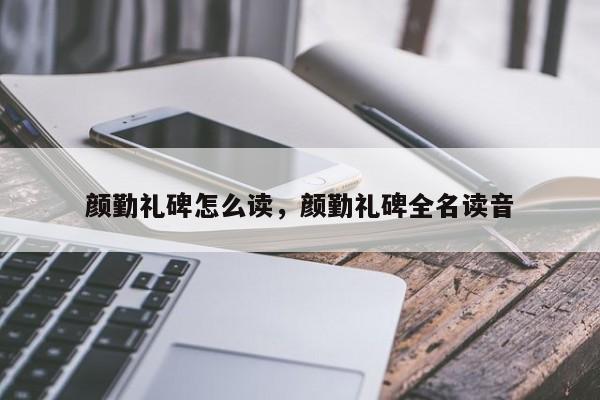 颜勤礼碑怎么读,颜勤礼碑全名读音