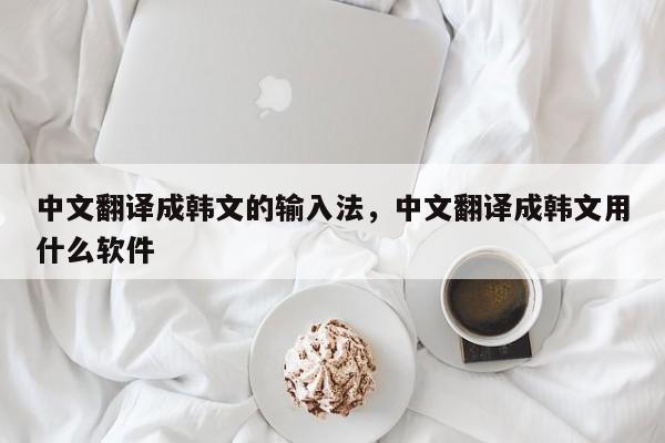 中文翻译成韩文的输入法,中文翻译成韩文用什么软件