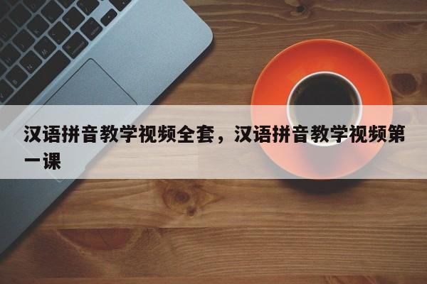 汉语拼音教学视频全套,汉语拼音教学视频第一课