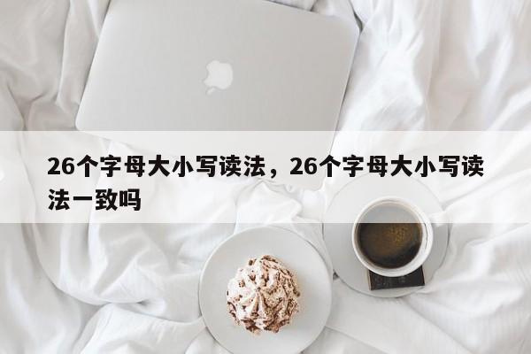 26个字母大小写读法,26个字母大小写读法一致吗