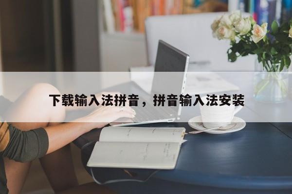 下载输入法拼音,拼音输入法安装