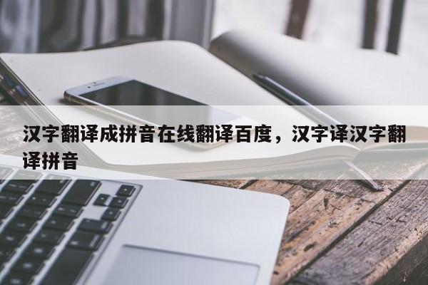 汉字翻译成拼音在线翻译百度,汉字译汉字翻译拼音